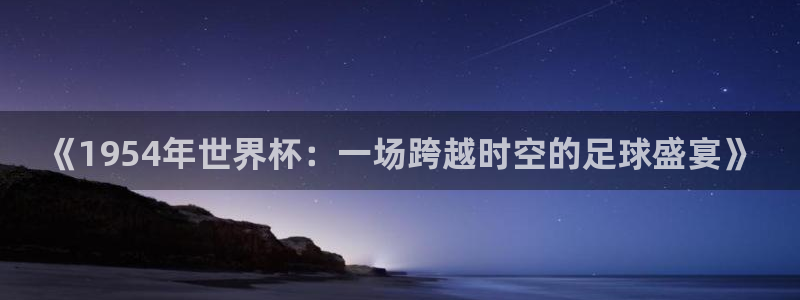 世界杯赛程表：《1954年世界杯：一场跨越时空的足球盛宴》