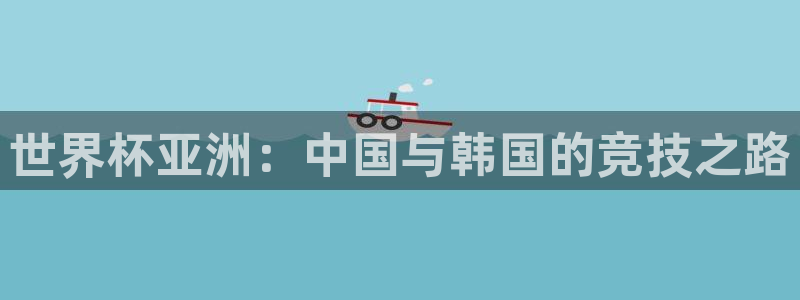 西超杯直播：世界杯亚洲：中国与韩国的竞技之路